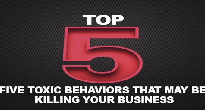 FIVE TOXIC BEHAVIORS THAT MAY BE KILLING YOUR BUSINESS